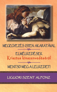 Liguori Szt. Alfonz - Megegyezs Isten akaratval / Elmlkedsek Krisztus knszenvedsrl / Mentsd meg a lelkedet!