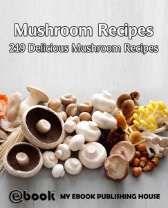 My Ebook Publishing House - Mushroom Recipes: 219 Delicious Mushroom Recipes