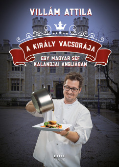 Villám Attila - A király vacsorája - Egy magyar séf kalandjai Angliában