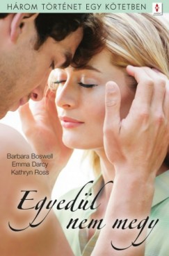 Barbara Boswell - Emma Darcy - Kathryn Ross - Egyedl nem megy - 3 trtnet 1 ktetben - Micsoda fejetlensg!, A llek gazdagsga, Ha megtrik a jg