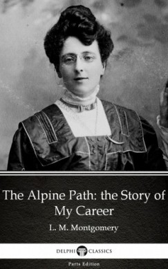 Lucy Maud Montgomery - The Alpine Path: the Story of My Career by L. M. Montgomery (Illustrated)