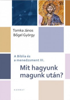 Tomka Jnos - Bgel Gyrgy - Mit hagyunk magunk utn? - A Biblia s a menedzsment III.