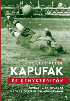 Csillag Pter - Kapufk s knyszertk - Futball a 20. szzadi magyar trtnelem rnykban