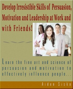 Aiden Sisko - Develop Irresistible Skills Of Persuasion - Learn The Fine Art And Science Of Persuasion And Motivation To Effectively Influence People