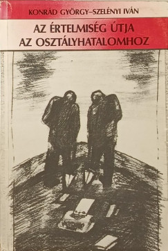 Konrd Gyrgy - Szelnyi Ivn - Az rtelmisg tja az osztlyhatalomhoz