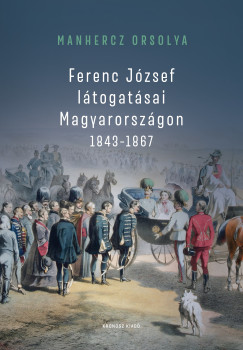 Manhercz Orsolya - Ferenc József látogatásai Magyarországon 1843-1867