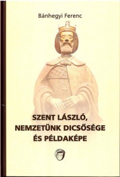 Bnhegyi Ferenc - Szent Lszl, nemzetnk dicssge s pldakpe