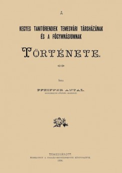 Pfeiffer Antal - A Kegyes-Tantrendiek Temesvri trshznak s a fgymnsiumnak trtnete