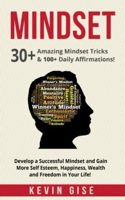 Kevin Gise - Mindset: 30+ Amazing Mindset Tricks & 100+ Daily Affirmations! Develop a Successful Mindset and Gain More Self Esteem, Happiness, Wealth and Freedom in Your Life!