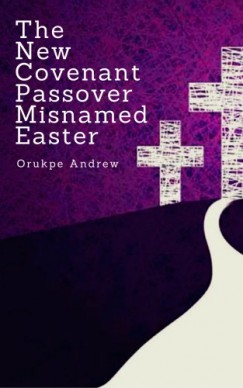 Orukpe Andrew - The New Covenant Passover Misnamed Easter