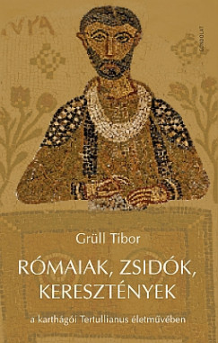 Grll Tibor - Rmaiak, zsidk, keresztnyek a karthgi Tertullianus letmvben