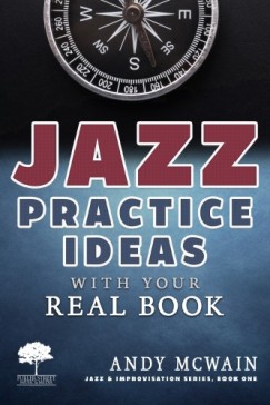 Andy McWain - Jazz Practice Ideas with Your Real Book: Using Your Fake Book to Efficiently Practice Jazz Improvisation, While Studying Jazz Harmony, Ear Training, and Jazz Composition ( ~for beginner and intermediate jazz musicians)