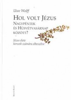 Uwe Wolff - Hol volt Jzus Nagypntek s Hsvtvasrnap kztt?