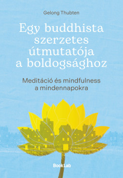 Gelong Thubten - Egy buddhista szerzetes útmutatója a boldogsághoz-Meditáció és mindfulness a mindennapokra
