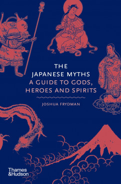 Joshua Frydman - The Japanese Myths - A Guide to Gods, Heroes and Spirits