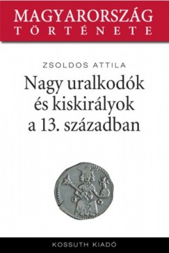 Zsoldos Attila - Nagy uralkodk s kiskirlyok a XIII. szzadban