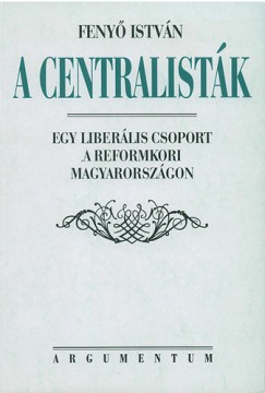 Feny Istvn - A centralistk - Egy liberlis csoport a reformkori Magyarorszgon