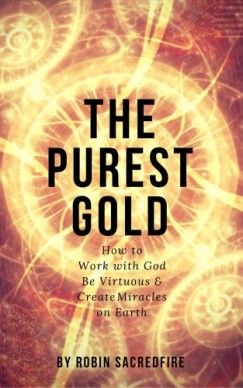 Robin Sacredfire - The Purest Gold: How to Work with God, Be Virtuous & Create Miracles on Earth