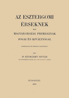 Ksmrky Istvn - Az esztergomi rseknek mint Magyarorszg prmsnak jogai s kivltsgai egyhzjogi s kzjogi tanulmny