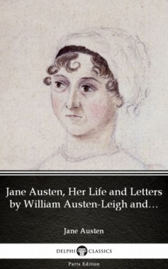Jane Austen - Jane Austen, Her Life and Letters by William Austen-Leigh and Richard Arthur Austen-Leigh by Jane Austen (Illustrated)