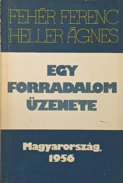 Fehér Ferenc - Heller Ágnes - Egy forradalom üzenete