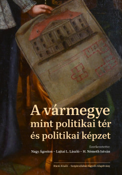 H. Nmeth Istvn   (Szerk.) - Lajtai L. Lszl   (Szerk.) - Nagy goston   (Szerk.) - A vrmegye mint politikai tr s politikai kpzet