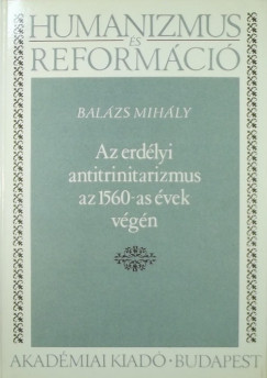 Balzs Mihly - Az erdlyi antitrinitarizmus az 1560-as vek vgn