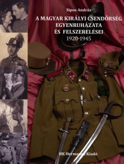 Sipos Andrs - A Magyar Kirlyi Csendrsg egyenruhzata s felszerelsei 1920-1945