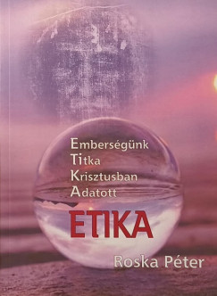 Roska Péter - Etika - Emberségünk titka Krisztusban adatott