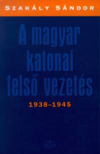 Dr. Szakly Sndor - A magyar katonai fels vezets 1938-1945