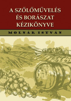 Molnár István - A szõlõmûvelés és borászat kézikönyve