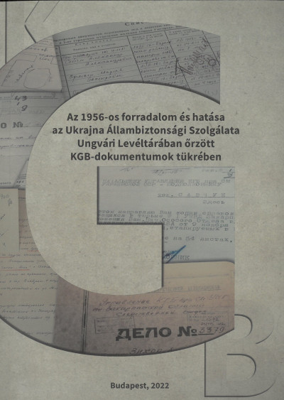 Váradi Natália  (Szerk.) - Az 1956-os forradalom és hatása az Ukrajna Állambiztonsági Szolgálata Ungvári Levéltárában õrzött KGB dokumentumok tükrében