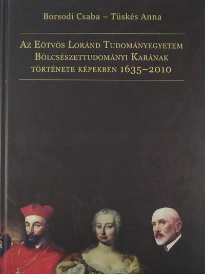 Borsodi Csaba - Tüskés Anna - Az Eötvös Loránd Tudományegyetem Bölcsészettudományi Karának története képekben 1635-2010