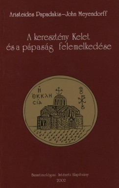John Meyendorff - Aristeides Papadakis - A keresztény Kelet és a pápaság felemelkedése