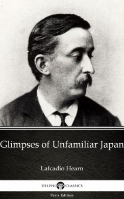 Lafcadio Hearn - Glimpses of Unfamiliar Japan by Lafcadio Hearn (Illustrated)