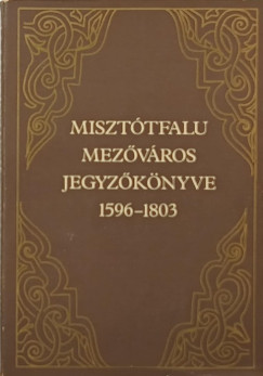 Király László (Szerk.) - Misztótfalu mezőváros jegyzőkönyve 1596-1803