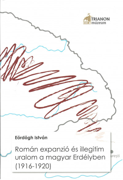 Eördögh István - Román expanzió és illegitim uralom a magyar Erdélyben (1916–1920)