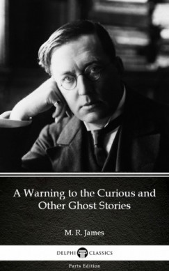 M. R. James - A Warning to the Curious and Other Ghost Stories by M. R. James - Delphi Classics (Illustrated)