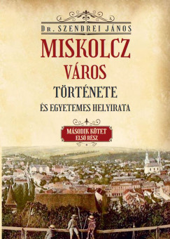 Szendrei Jnos - Miskolcz vros trtnete s egyetemes helyirata - Msodik ktet els rsz