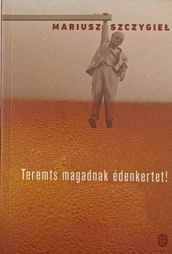 Mariusz Szczygieł - Teremts magadnak édenkertet!