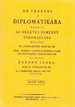 Perger J�nos - Bevezet�s a' diplomatik�ba vagy is az oklev�l esm�ret tudom�ny�ba mellyet TT.