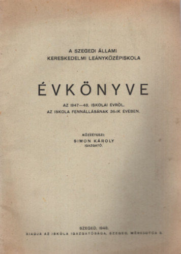 Simon Károly - A Szegedi Állami Kereskedelmi Leányközépiskola évkönyve az 1947-48. iskolai évről az iskola fennállásának 36-ik évében