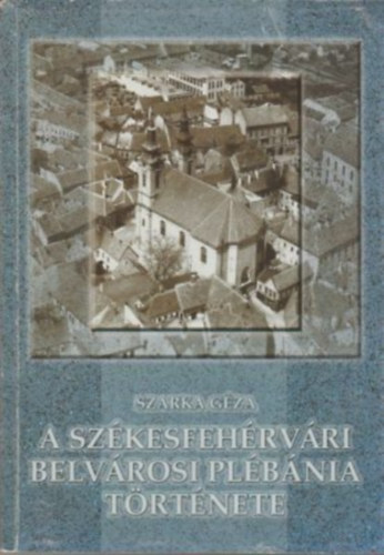 Szarka G�za - A sz�kesfeh�rv�ri belv�rosi pl�b�nia t�rt�nete