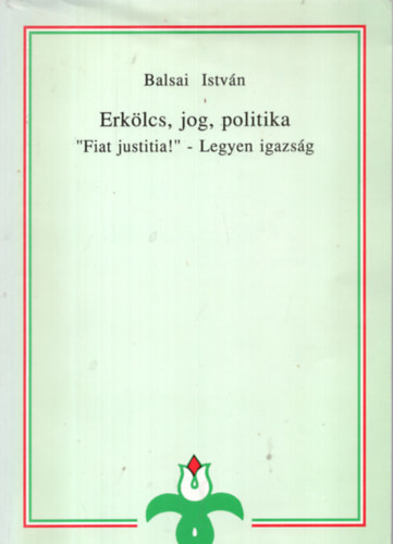 Balsai Istvn - Erklcs, jog, politika ("Fiat justitia!" - Legyen igazsg)