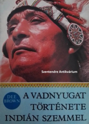 SZERZŐ Dee Brown SZERKESZTŐ Szuhay-Havas Ervin FORDÍTÓ Tandori Dezső - A Vadnyugat története indián szemmel - Tandori Dezső fordításában