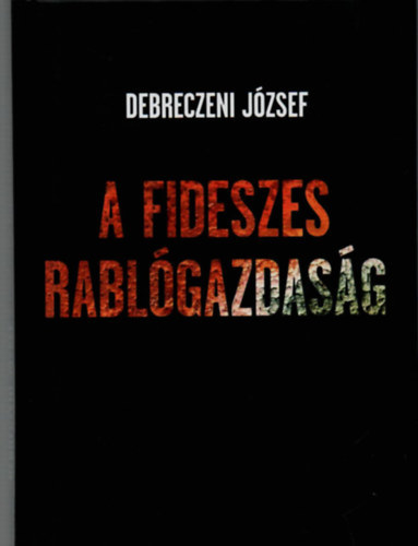 Debreczeni Jzsef - A fideszes rablgazdasg A fideszes feketegazdasg megalapozsa, Az Orbn-famlia meggazdagodsa, Az llam mint rablgazdasgi clszerszm , Simicska s Orbn , Kzpnzfal mdiabirodalom,  Lenylsok, leosztsok, lerablsok