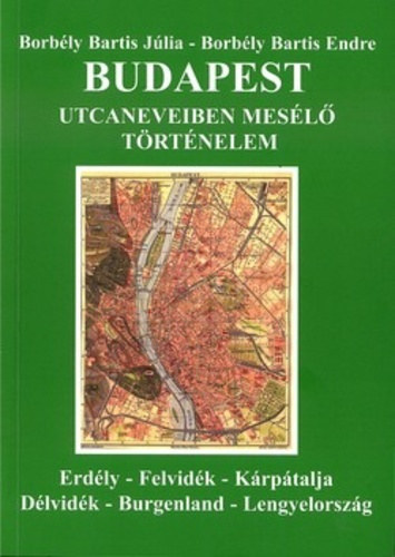SZERZŐ Borbély Bartis Júlia Borbély Bartis Endre LEKTOR Ágoston-Papp Mónika - Budapest utcaneveiben mesélő történelem ERDÉLY-FELVIDÉK-KÁRPÁTALJA-DÉLVIDÉK-BURGENLAND-LENGYELORSZÁG (Fekete-fehér fotókkal. II. bővített, átdolgozott kiadás.)