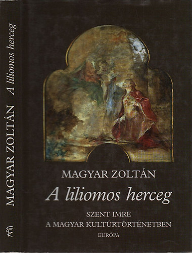 Magyar Zoltán - A liliomos herceg (Szent Imre a magyar kultúrtörténetben)
