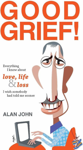 Alan John - GOOD GRIEF!: Everything I know about love, life and loss