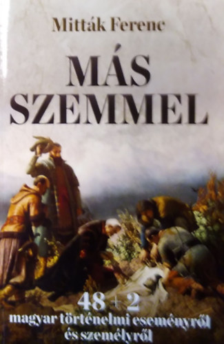 Mitták Ferenc - Más szemmel - 48+2 magyar történelmi eseményről és személyről